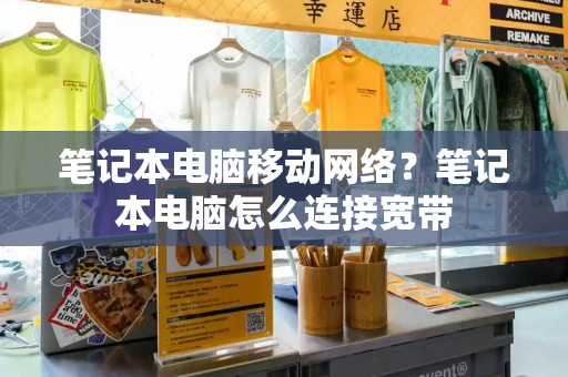 笔记本电脑移动网络？笔记本电脑怎么连接宽带