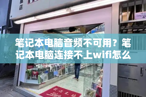 笔记本电脑音频不可用？笔记本电脑连接不上wifi怎么办-第1张图片-星选测评