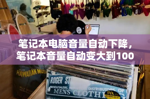 笔记本电脑音量自动下降，笔记本音量自动变大到100