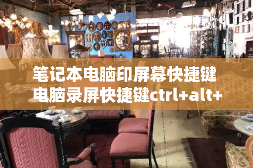 笔记本电脑印屏幕快捷键 电脑录屏快捷键ctrl+alt+