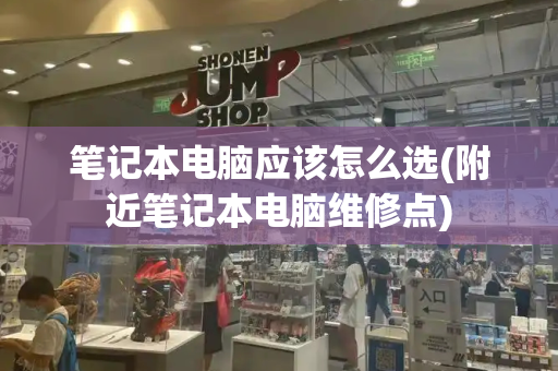 笔记本电脑应该怎么选(附近笔记本电脑维修点)