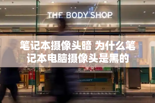 笔记本摄像头暗 为什么笔记本电脑摄像头是黑的