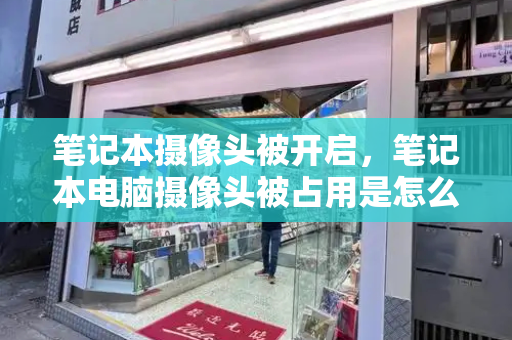 笔记本摄像头被开启，笔记本电脑摄像头被占用是怎么回事-第1张图片-星选测评