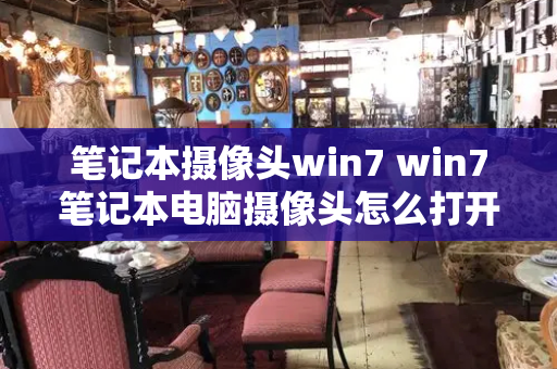 笔记本摄像头win7 win7笔记本电脑摄像头怎么打开-第1张图片-星选测评
