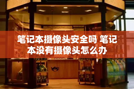 笔记本摄像头安全吗 笔记本没有摄像头怎么办