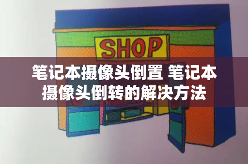笔记本摄像头倒置 笔记本摄像头倒转的解决方法