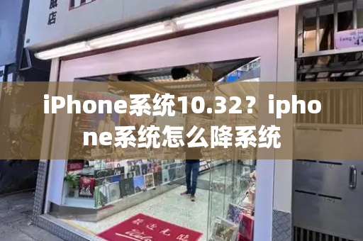 iPhone系统10.32？iphone系统怎么降系统-第1张图片-星选测评