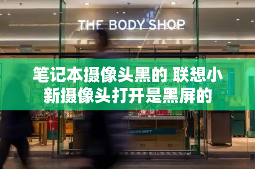 笔记本摄像头黑的 联想小新摄像头打开是黑屏的-第1张图片-星选测评