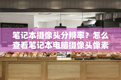 笔记本摄像头分辨率？怎么查看笔记本电脑摄像头像素