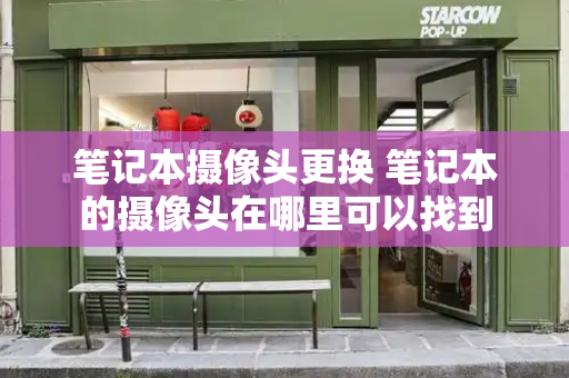 笔记本摄像头更换 笔记本的摄像头在哪里可以找到-第1张图片-星选测评