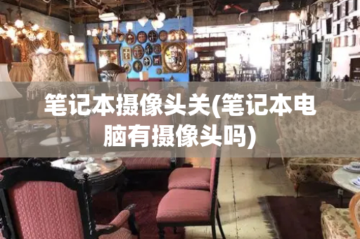 笔记本摄像头关(笔记本电脑有摄像头吗)-第1张图片-星选测评