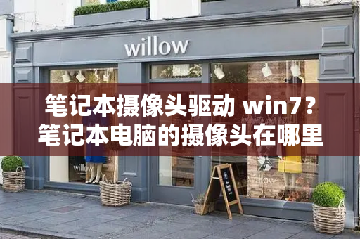 笔记本摄像头驱动 win7？笔记本电脑的摄像头在哪里打开