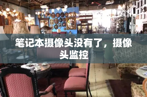 笔记本摄像头没有了，摄像头监控-第1张图片-星选测评