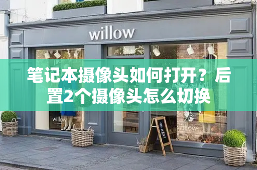 笔记本摄像头如何打开？后置2个摄像头怎么切换