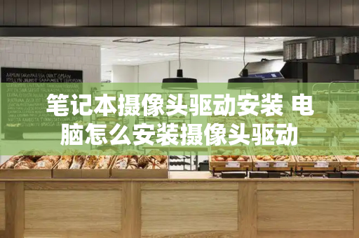 笔记本摄像头驱动安装 电脑怎么安装摄像头驱动
