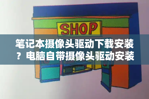笔记本摄像头驱动下载安装？电脑自带摄像头驱动安装步骤