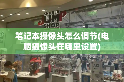 笔记本摄像头怎么调节(电脑摄像头在哪里设置)