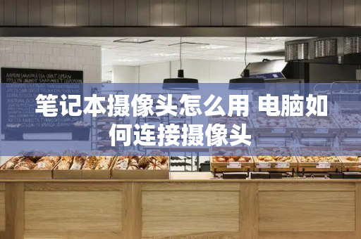 笔记本摄像头怎么用 电脑如何连接摄像头-第1张图片-星选测评