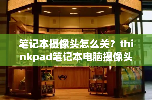 笔记本摄像头怎么关？thinkpad笔记本电脑摄像头