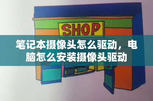 笔记本摄像头怎么驱动，电脑怎么安装摄像头驱动