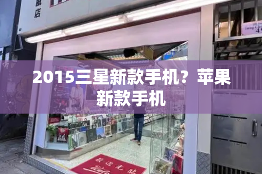 2015三星新款手机？苹果新款手机-第1张图片-星选测评