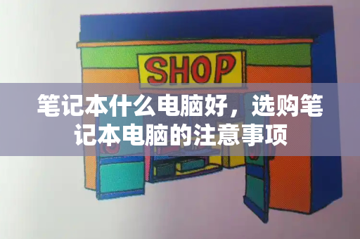 笔记本什么电脑好，选购笔记本电脑的注意事项
