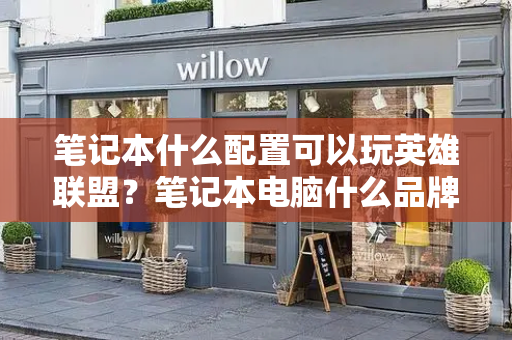 笔记本什么配置可以玩英雄联盟？笔记本电脑什么品牌质量最好-第1张图片-星选测评