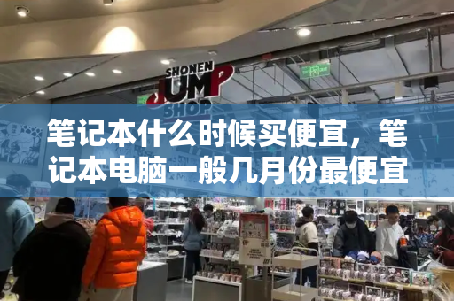 笔记本什么时候买便宜，笔记本电脑一般几月份最便宜