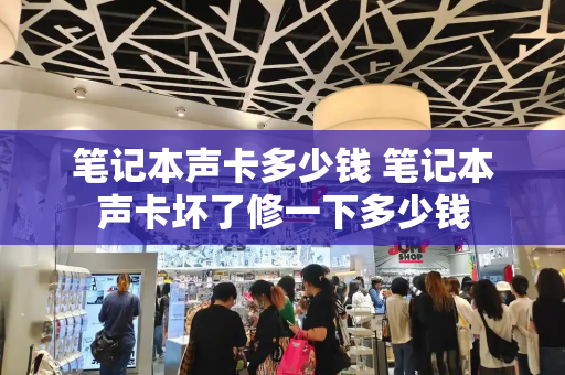 笔记本声卡多少钱 笔记本声卡坏了修一下多少钱