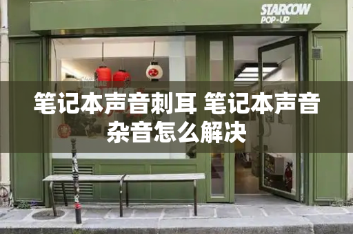 笔记本声音刺耳 笔记本声音杂音怎么解决-第1张图片-星选测评