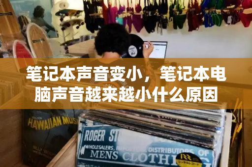 笔记本声音变小，笔记本电脑声音越来越小什么原因