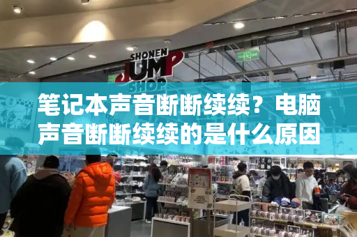 笔记本声音断断续续？电脑声音断断续续的是什么原因呢