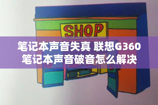 笔记本声音失真 联想G360笔记本声音破音怎么解决