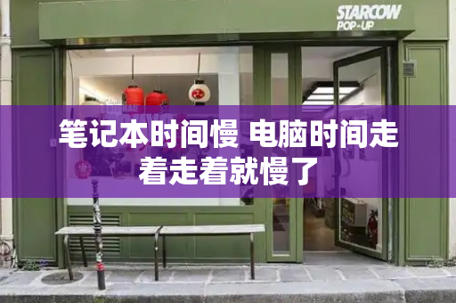 笔记本时间慢 电脑时间走着走着就慢了-第1张图片-星选测评