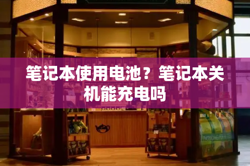 笔记本使用电池？笔记本关机能充电吗
