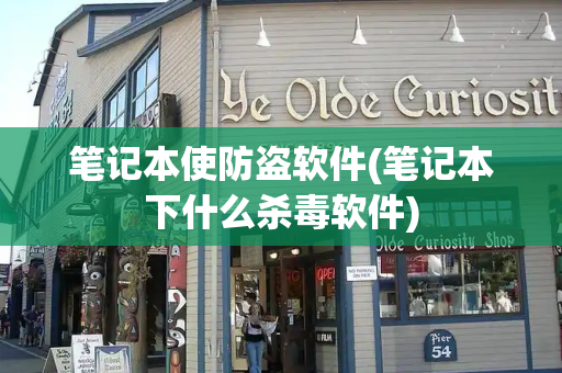 笔记本使防盗软件(笔记本下什么杀毒软件)-第1张图片-星选测评