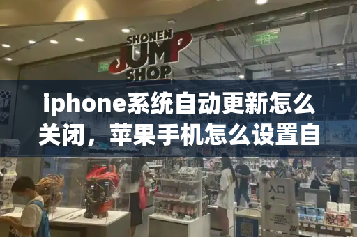 iphone系统自动更新怎么关闭，苹果手机怎么设置自动更新