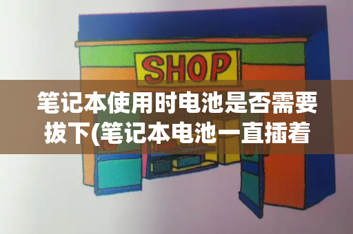 笔记本使用时电池是否需要拔下(笔记本电池一直插着好吗)