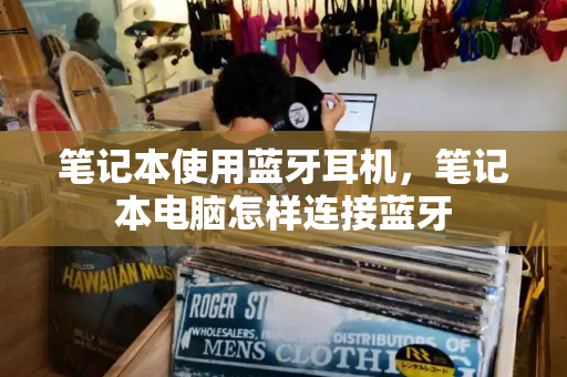 笔记本使用蓝牙耳机，笔记本电脑怎样连接蓝牙