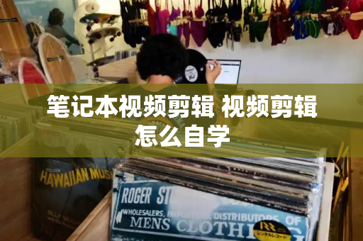 笔记本视频剪辑 视频剪辑怎么自学