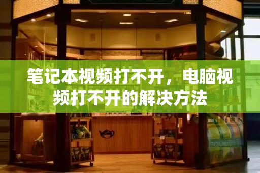 笔记本视频打不开，电脑视频打不开的解决方法
