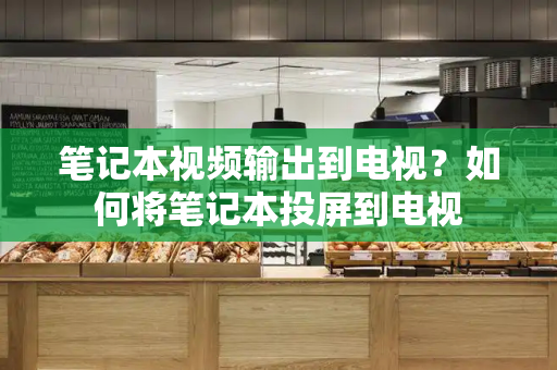 笔记本视频输出到电视？如何将笔记本投屏到电视-第1张图片-星选测评
