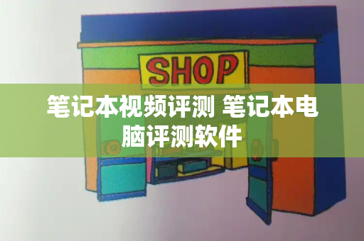 笔记本视频评测 笔记本电脑评测软件-第1张图片-星选测评
