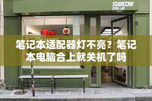 笔记本适配器灯不亮？笔记本电脑合上就关机了吗-第1张图片-星选测评