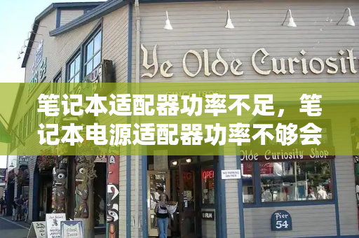 笔记本适配器功率不足，笔记本电源适配器功率不够会怎么样