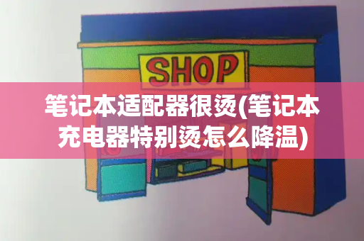 笔记本适配器很烫(笔记本充电器特别烫怎么降温)