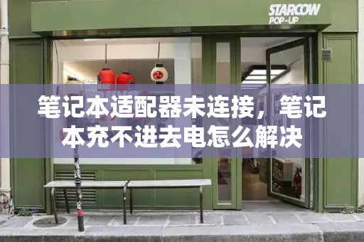 笔记本适配器未连接，笔记本充不进去电怎么解决-第1张图片-星选测评