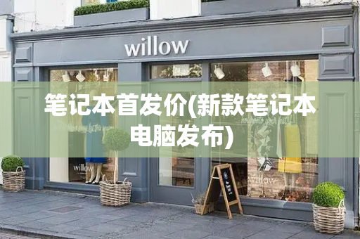 笔记本首发价(新款笔记本电脑发布)