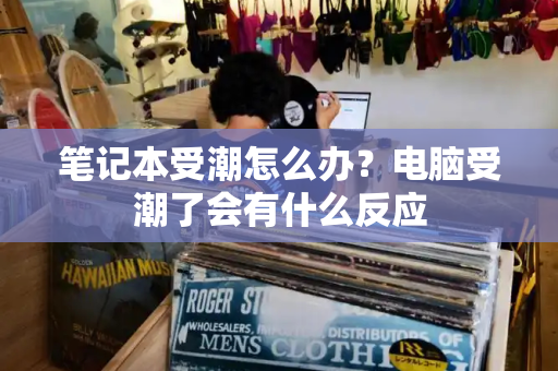 笔记本受潮怎么办？电脑受潮了会有什么反应