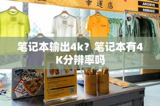 笔记本输出4k？笔记本有4K分辨率吗